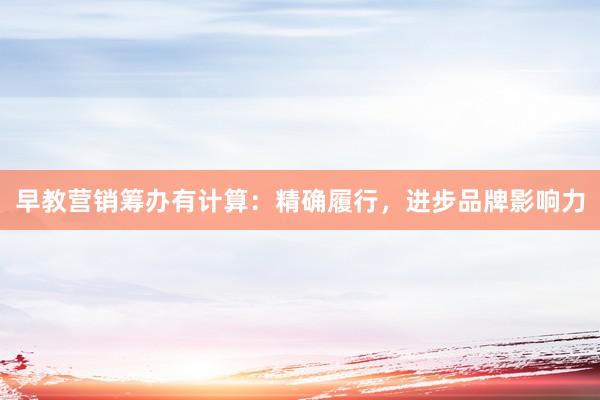 早教营销筹办有计算:精确履行,进步品牌影响力